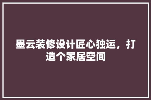 墨云装修设计匠心独运，打造个家居空间