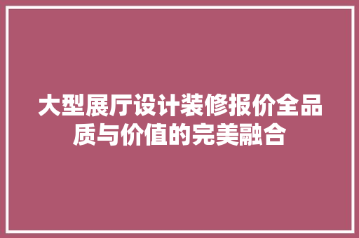 大型展厅设计装修报价全品质与价值的完美融合