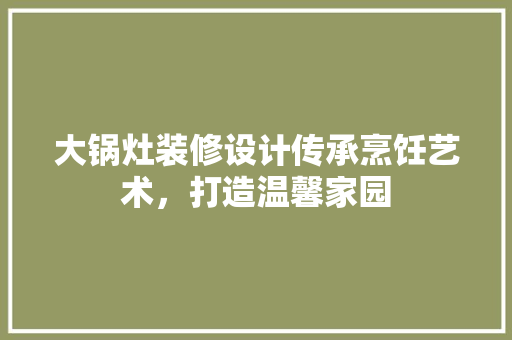 大锅灶装修设计传承烹饪艺术，打造温馨家园 知识问答