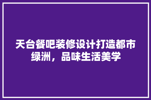天台餐吧装修设计打造都市绿洲，品味生活美学