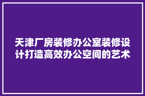 天津厂房装修办公室装修设计打造高效办公空间的艺术