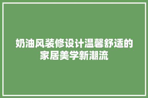 奶油风装修设计温馨舒适的家居美学新潮流