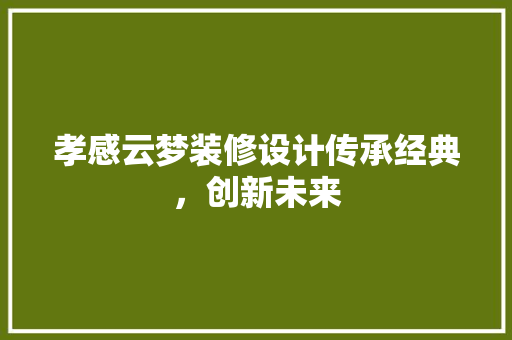 孝感云梦装修设计传承经典，创新未来
