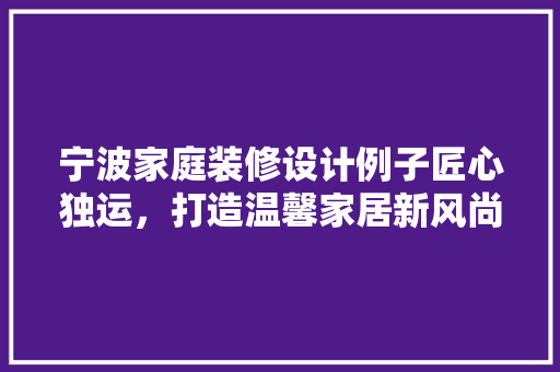 宁波家庭装修设计例子匠心独运，打造温馨家居新风尚