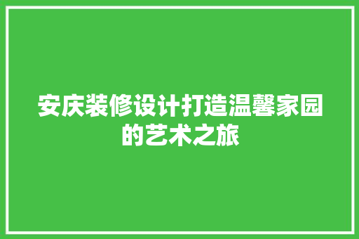 安庆装修设计打造温馨家园的艺术之旅