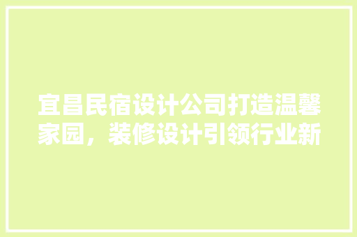 宜昌民宿设计公司打造温馨家园，装修设计引领行业新风尚