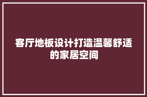 客厅地板设计打造温馨舒适的家居空间