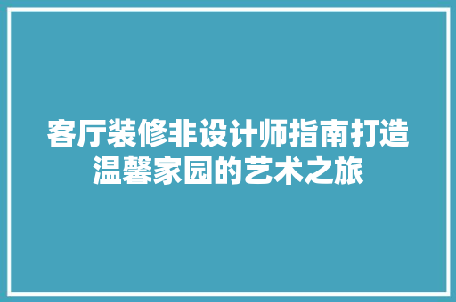 客厅装修非设计师指南打造温馨家园的艺术之旅
