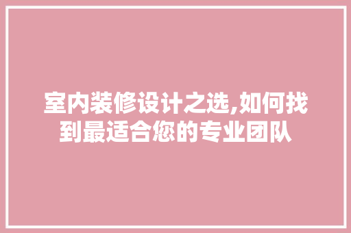室内装修设计之选,如何找到最适合您的专业团队