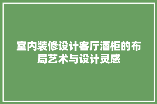 室内装修设计客厅酒柜的布局艺术与设计灵感