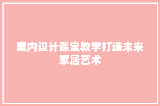 室内设计课堂教学打造未来家居艺术