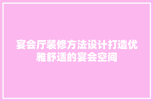 宴会厅装修方法设计打造优雅舒适的宴会空间