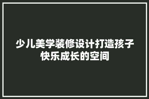 少儿美学装修设计打造孩子快乐成长的空间 新型材料