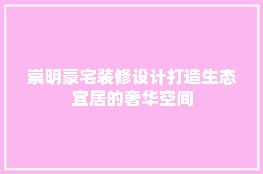 崇明豪宅装修设计打造生态宜居的奢华空间