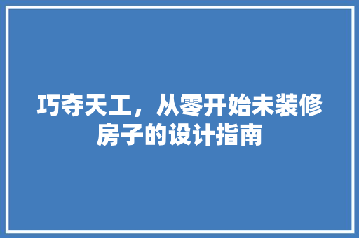 巧夺天工，从零开始未装修房子的设计指南