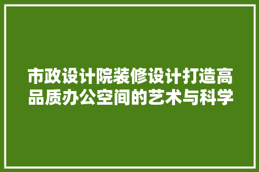 市政设计院装修设计打造高品质办公空间的艺术与科学