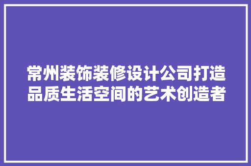 常州装饰装修设计公司打造品质生活空间的艺术创造者