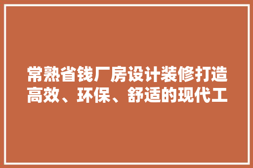 常熟省钱厂房设计装修打造高效、环保、舒适的现代工业空间