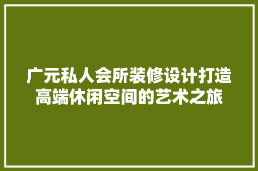 广元私人会所装修设计打造高端休闲空间的艺术之旅