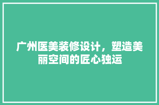 广州医美装修设计，塑造美丽空间的匠心独运