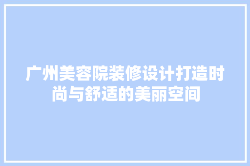 广州美容院装修设计打造时尚与舒适的美丽空间