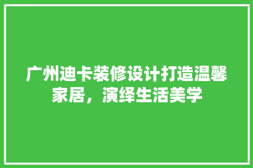 广州迪卡装修设计打造温馨家居，演绎生活美学