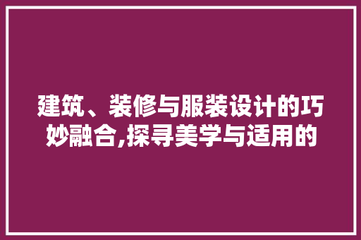 建筑、装修与服装设计的巧妙融合,探寻美学与适用的完美结合 常见问题