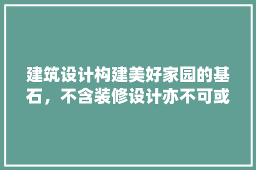 建筑设计构建美好家园的基石，不含装修设计亦不可或缺 施工工艺