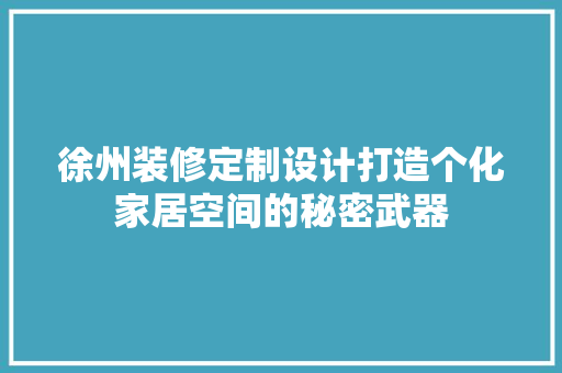 徐州装修定制设计打造个化家居空间的秘密武器
