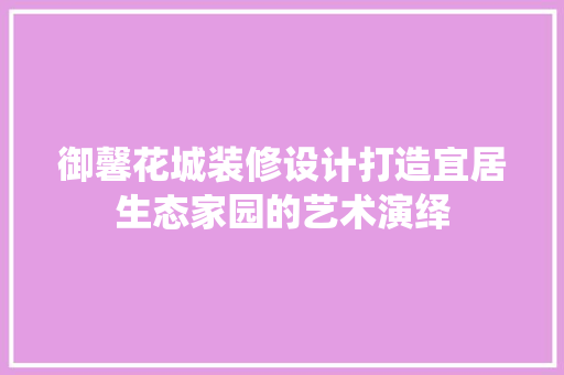 御馨花城装修设计打造宜居生态家园的艺术演绎