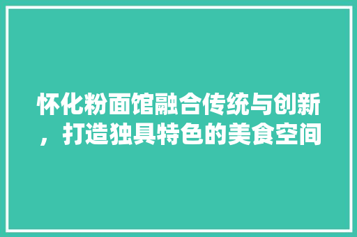 怀化粉面馆融合传统与创新，打造独具特色的美食空间