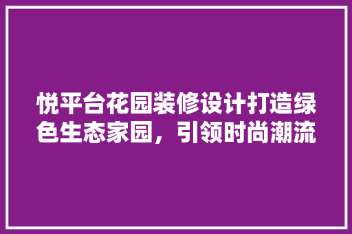 悦平台花园装修设计打造绿色生态家园，引领时尚潮流