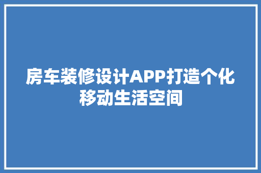 房车装修设计APP打造个化移动生活空间