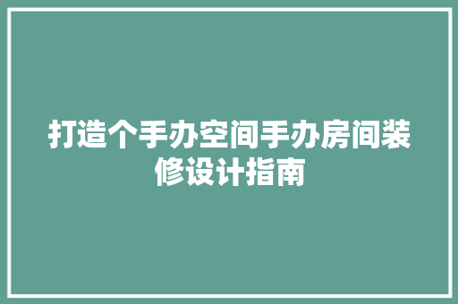 打造个手办空间手办房间装修设计指南
