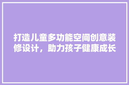 打造儿童多功能空间创意装修设计，助力孩子健康成长