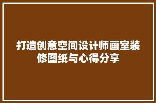 打造创意空间设计师画室装修图纸与心得分享