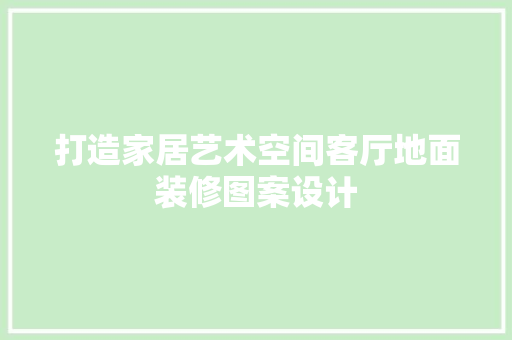 打造家居艺术空间客厅地面装修图案设计