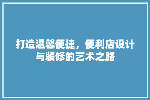 打造温馨便捷，便利店设计与装修的艺术之路