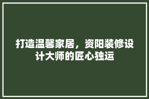 打造温馨家居，资阳装修设计大师的匠心独运
