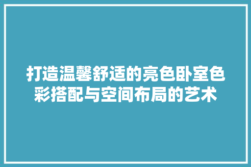 打造温馨舒适的亮色卧室色彩搭配与空间布局的艺术 建筑设计