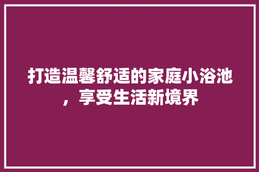 打造温馨舒适的家庭小浴池，享受生活新境界