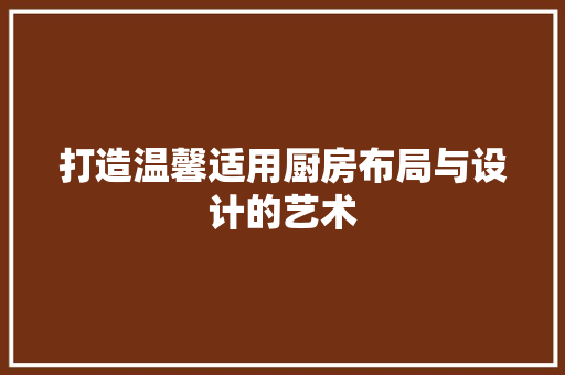 打造温馨适用厨房布局与设计的艺术