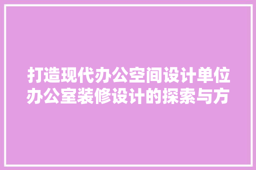 打造现代办公空间设计单位办公室装修设计的探索与方法