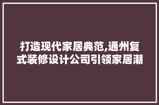 打造现代家居典范,通州复式装修设计公司引领家居潮流