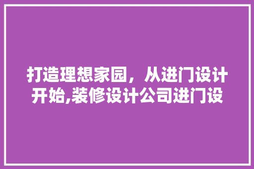 打造理想家园，从进门设计开始,装修设计公司进门设计图