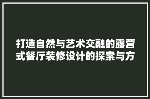 打造自然与艺术交融的露营式餐厅装修设计的探索与方法
