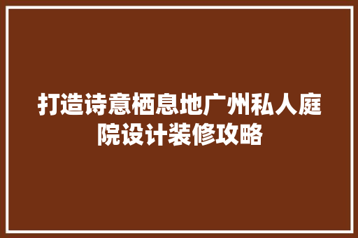 打造诗意栖息地广州私人庭院设计装修攻略