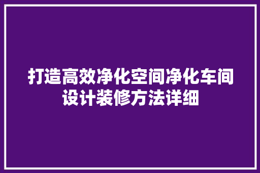 打造高效净化空间净化车间设计装修方法详细