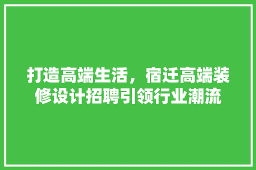 打造高端生活，宿迁高端装修设计招聘引领行业潮流