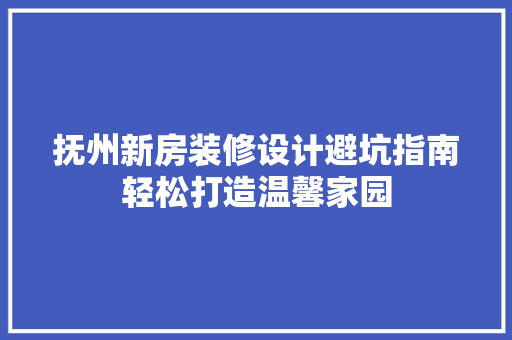抚州新房装修设计避坑指南轻松打造温馨家园